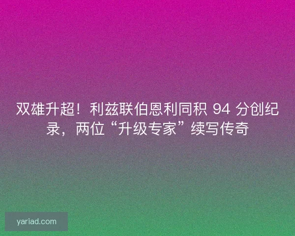 双雄升超！利兹联伯恩利同积 94 分创纪录，两位 “升级专家” 续写传奇