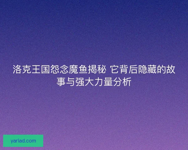 洛克王国怨念魔鱼揭秘 它背后隐藏的故事与强大力量分析
