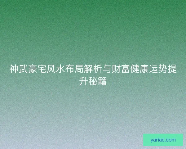 神武豪宅风水布局解析与财富健康运势提升秘籍