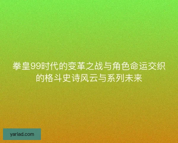 拳皇99时代的变革之战与角色命运交织的格斗史诗风云与系列未来