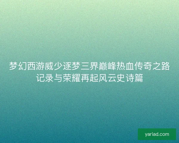 梦幻西游威少逐梦三界巅峰热血传奇之路记录与荣耀再起风云史诗篇