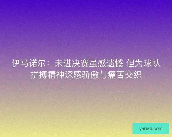 伊马诺尔：未进决赛虽感遗憾 但为球队拼搏精神深感骄傲与痛苦交织