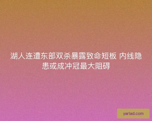 湖人连遭东部双杀暴露致命短板 内线隐患或成冲冠最大阻碍