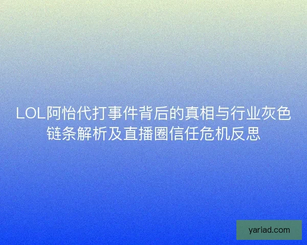 LOL阿怡代打事件背后的真相与行业灰色链条解析及直播圈信任危机反思