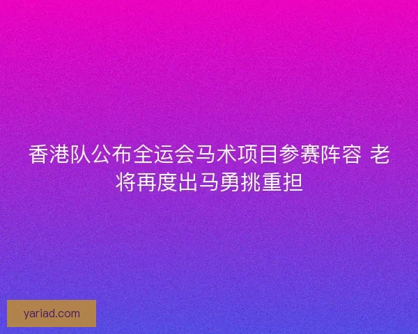 香港队公布全运会马术项目参赛阵容 老将再度出马勇挑重担