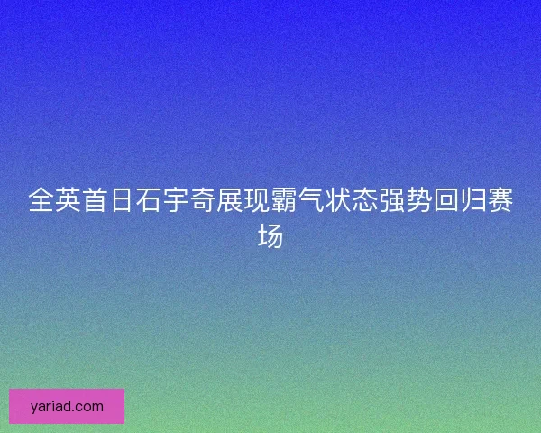 全英首日石宇奇展现霸气状态强势回归赛场