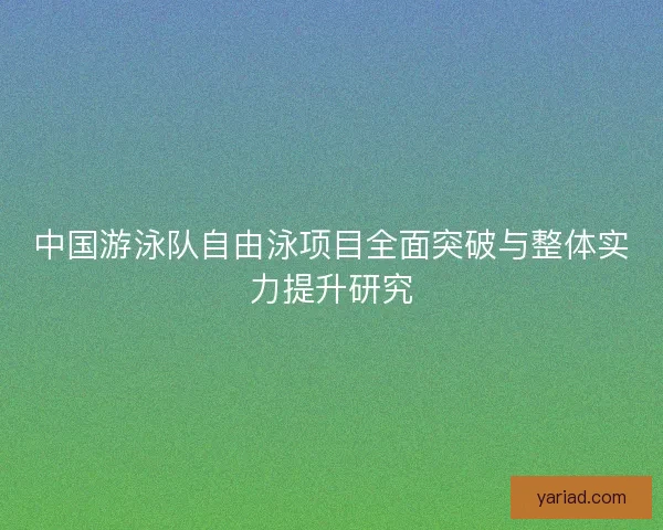 中国游泳队自由泳项目全面突破与整体实力提升研究