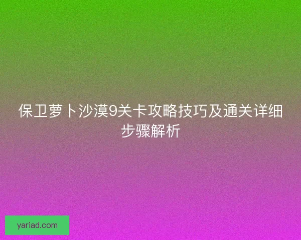 保卫萝卜沙漠9关卡攻略技巧及通关详细步骤解析