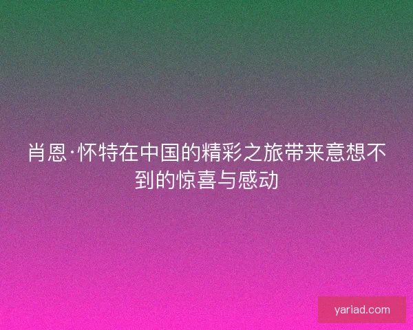肖恩·怀特在中国的精彩之旅带来意想不到的惊喜与感动
