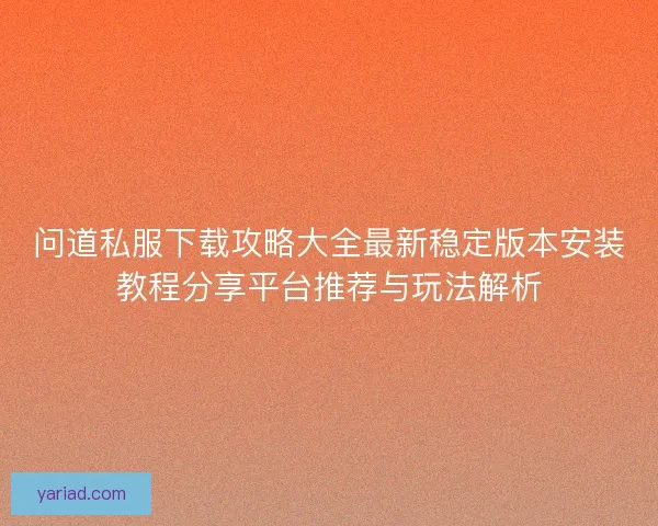 问道私服下载攻略大全最新稳定版本安装教程分享平台推荐与玩法解析