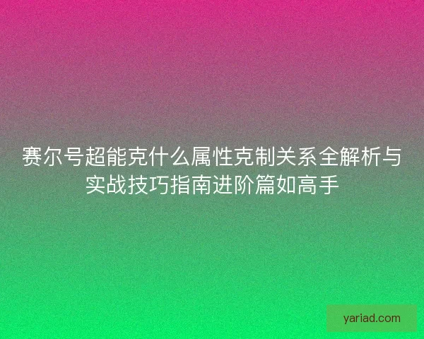 赛尔号超能克什么属性克制关系全解析与实战技巧指南进阶篇如高手