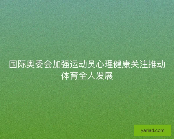 国际奥委会加强运动员心理健康关注推动体育全人发展