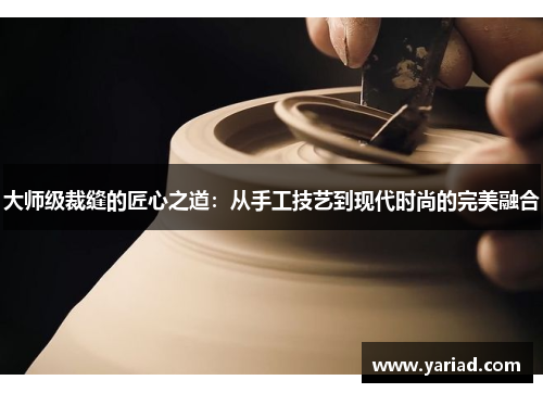 大师级裁缝的匠心之道：从手工技艺到现代时尚的完美融合